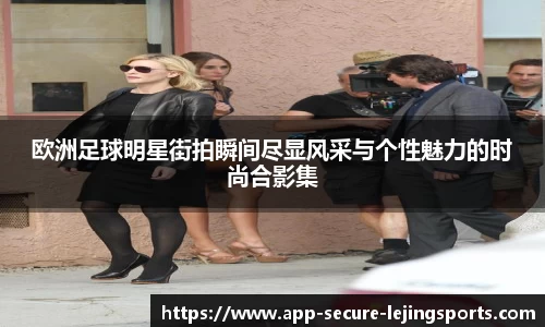 欧洲足球明星街拍瞬间尽显风采与个性魅力的时尚合影集